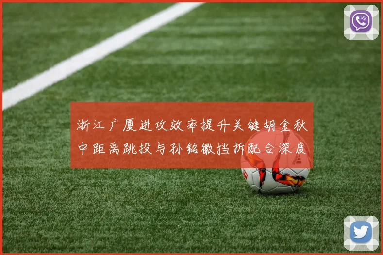 浙江广厦进攻效率提升关键胡金秋中距离跳投与孙铭徽挡拆配合深度分析