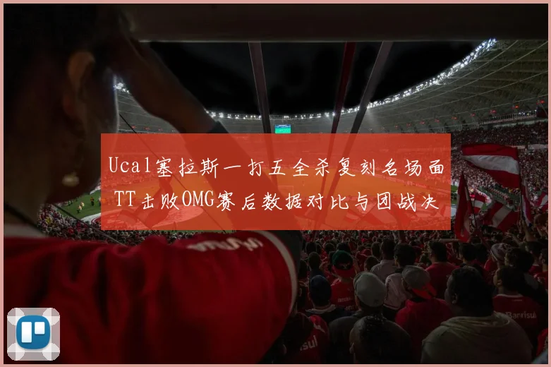 Ucal塞拉斯一打五全杀复刻名场面 TT击败OMG赛后数据对比与团战决策深度复盘