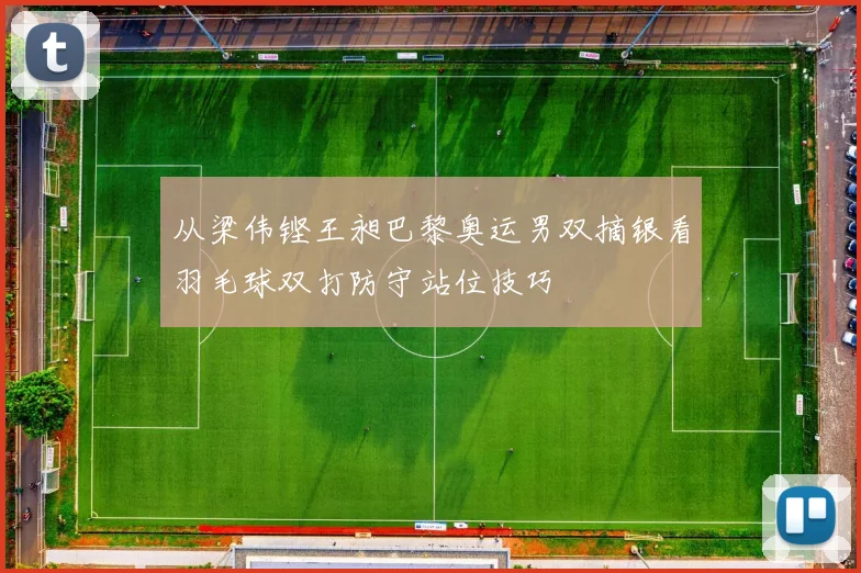 从梁伟铿王昶巴黎奥运男双摘银看羽毛球双打防守站位技巧