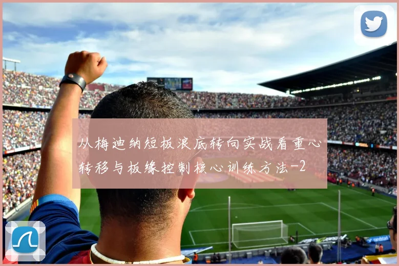 从梅迪纳短板浪底转向实战看重心转移与板缘控制核心训练方法