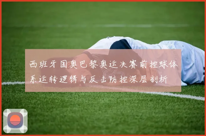 西班牙国奥巴黎奥运决赛前控球体系运转逻辑与反击防控深层剖析