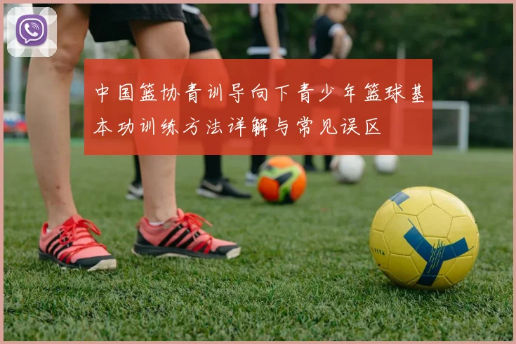 中国篮协青训导向下青少年篮球基本功训练方法详解与常见误区