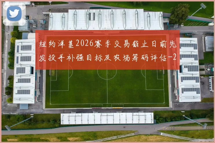纽约洋基2026赛季交易截止日前先发投手补强目标及农场筹码评估