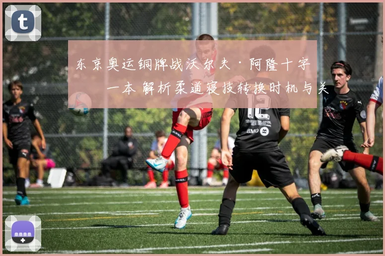 东京奥运铜牌战沃尔夫·阿隆十字固一本 解析柔道寝技转换时机与关节锁技术细节