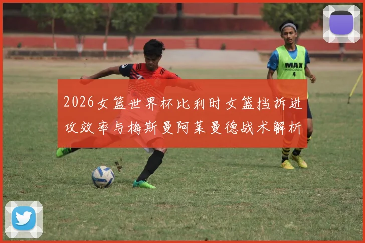 2026女篮世界杯比利时女篮挡拆进攻效率与梅斯曼阿莱曼德战术解析