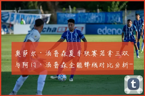 奥萨尔·汤普森夏季联赛若拿三双 与阿门·汤普森全能锋线对比分析