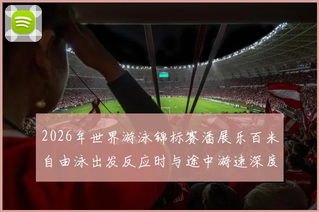 2026年世界游泳锦标赛潘展乐百米自由泳出发反应时与途中游速深度解析
