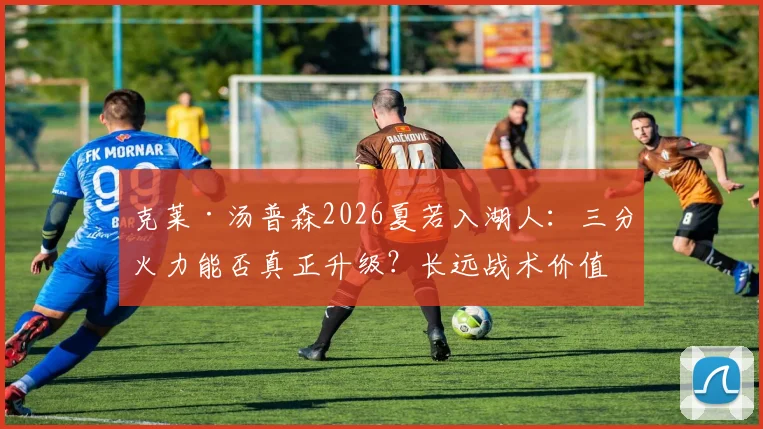 克莱·汤普森2026夏若入湖人：三分火力能否真正升级？长远战术价值深度解析