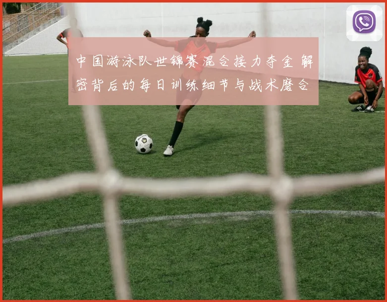 中国游泳队世锦赛混合接力夺金 解密背后的每日训练细节与战术磨合