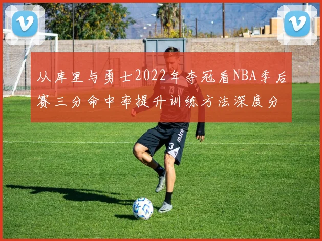 从库里与勇士2022年夺冠看NBA季后赛三分命中率提升训练方法深度分析