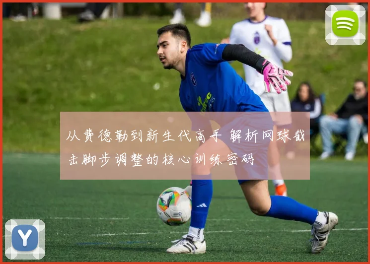 从费德勒到新生代高手 解析网球截击脚步调整的核心训练密码