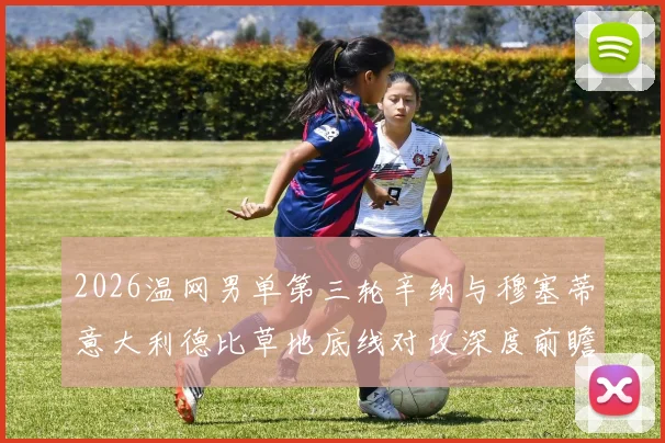 2026温网男单第三轮辛纳与穆塞蒂意大利德比草地底线对攻深度前瞻