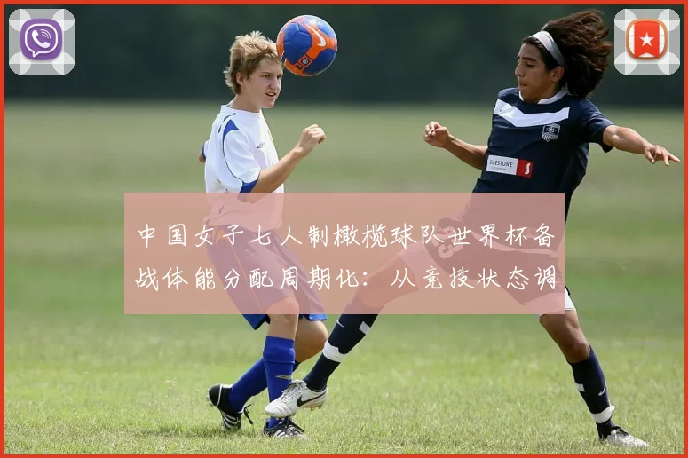 中国女子七人制橄榄球队世界杯备战体能分配周期化：从竞技状态调控看高强度对抗下的制胜逻辑