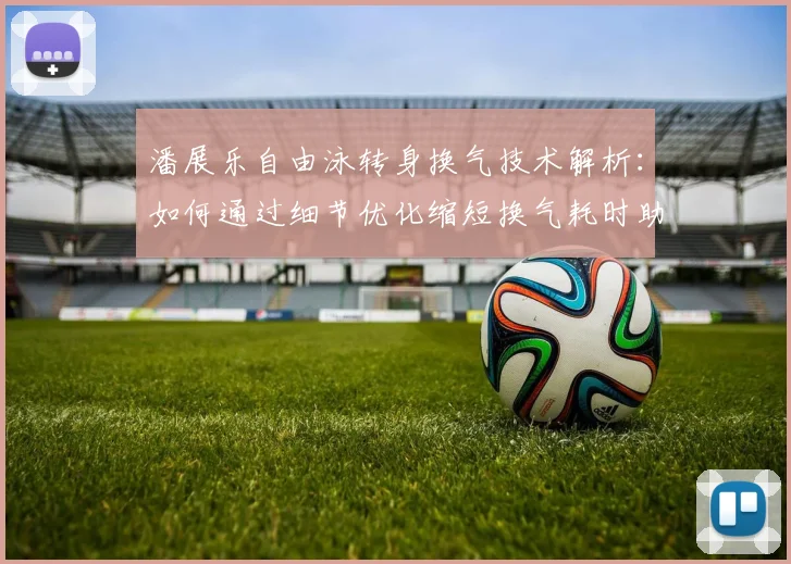 潘展乐自由泳转身换气技术解析：如何通过细节优化缩短换气耗时助力冲刺