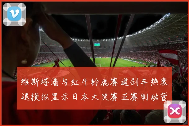 维斯塔潘与红牛铃鹿赛道刹车热衰退模拟显示日本大奖赛正赛制动管理窗口