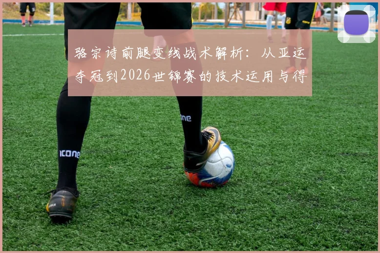 骆宗诗前腿变线战术解析：从亚运夺冠到2026世锦赛的技术运用与得分效率评估