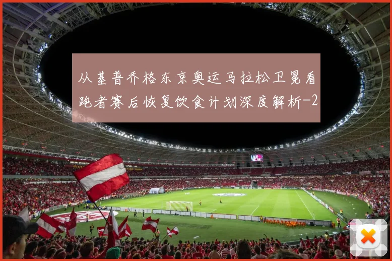 从基普乔格东京奥运马拉松卫冕看跑者赛后恢复饮食计划深度解析
