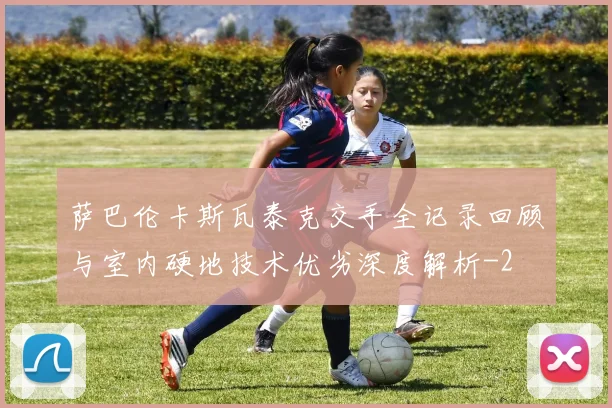 萨巴伦卡斯瓦泰克交手全记录回顾与室内硬地技术优劣深度解析