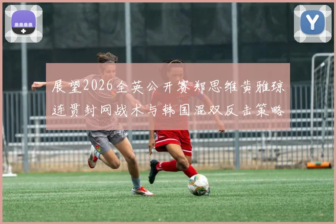 展望2026全英公开赛郑思维黄雅琼连贯封网战术与韩国混双反击策略研究