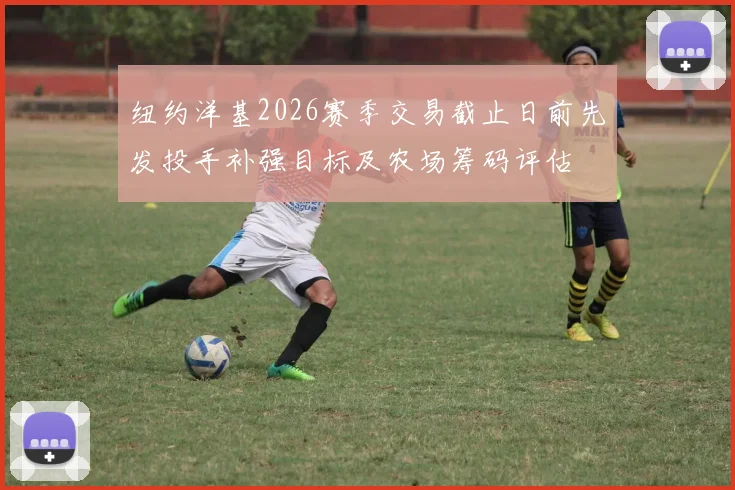纽约洋基2026赛季交易截止日前先发投手补强目标及农场筹码评估