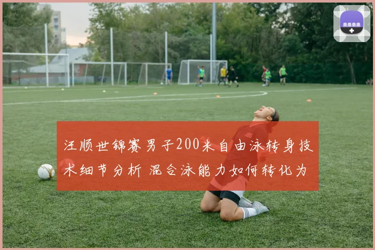 汪顺世锦赛男子200米自由泳转身技术细节分析 混合泳能力如何转化为速度优势