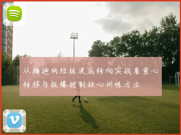 从梅迪纳短板浪底转向实战看重心转移与板缘控制核心训练方法