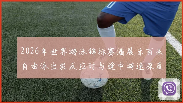 2026年世界游泳锦标赛潘展乐百米自由泳出发反应时与途中游速深度解析