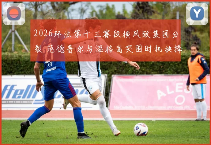 2026环法第十三赛段横风致集团分裂 范德普尔与温格高突围时机抉择分析