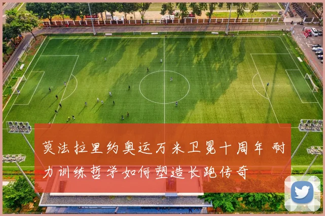 莫法拉里约奥运万米卫冕十周年 耐力训练哲学如何塑造长跑传奇