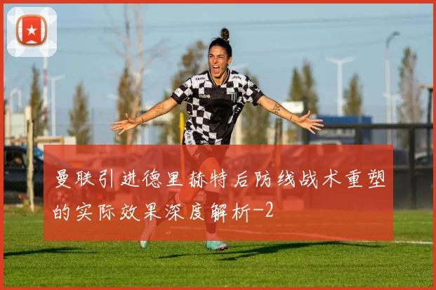曼联引进德里赫特后防线战术重塑的实际效果深度解析