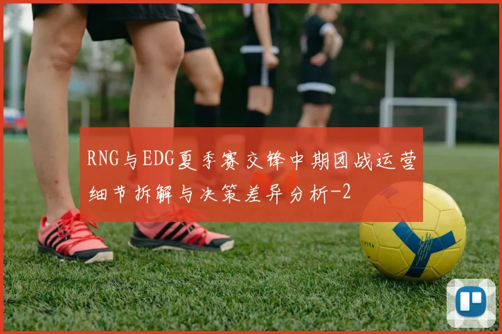 RNG与EDG夏季赛交锋中期团战运营细节拆解与决策差异分析