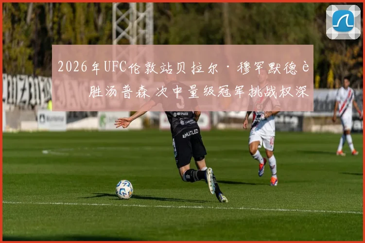 2026年UFC伦敦站贝拉尔·穆罕默德若胜汤普森 次中量级冠军挑战权深度解析