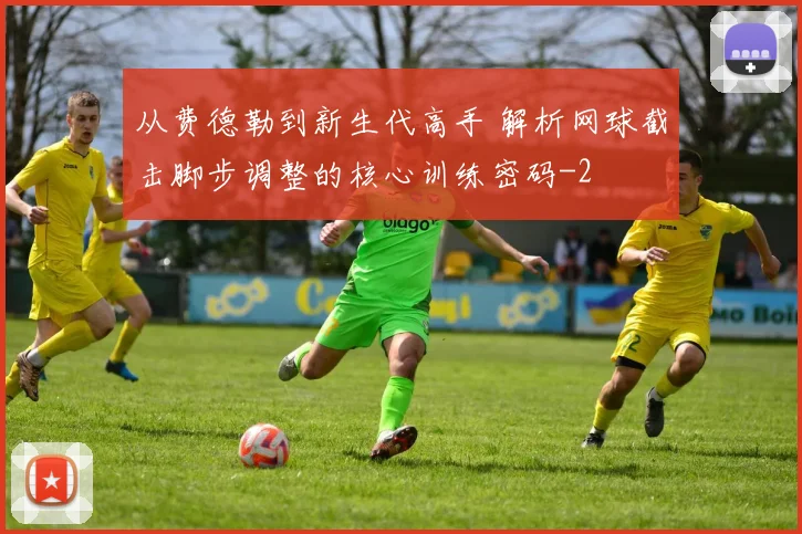 从费德勒到新生代高手 解析网球截击脚步调整的核心训练密码