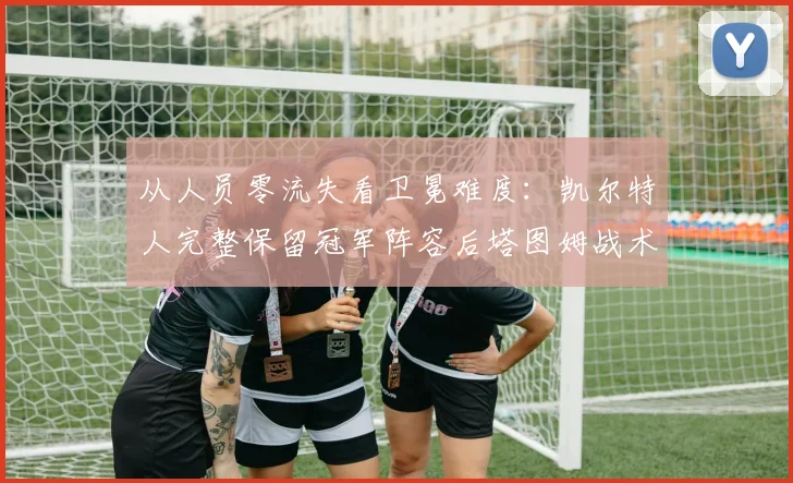 从人员零流失看卫冕难度：凯尔特人完整保留冠军阵容后塔图姆战术核心地位的再考察与辩证