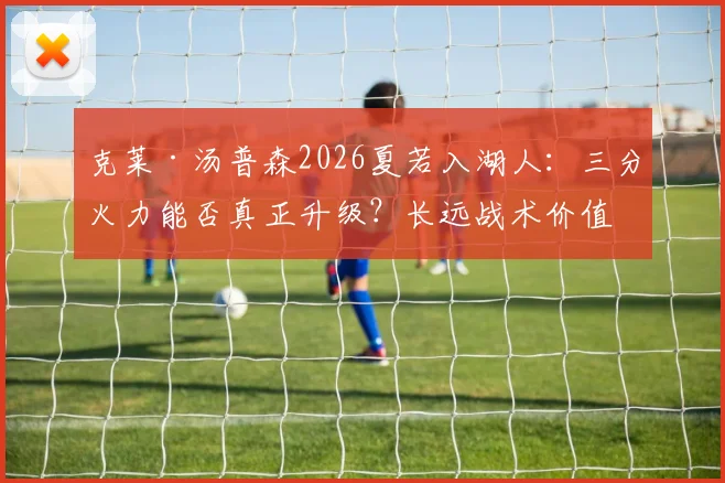 克莱·汤普森2026夏若入湖人：三分火力能否真正升级？长远战术价值深度解析