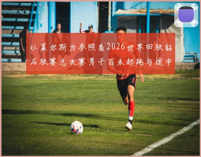 以莱尔斯为参照看2026世界田联钻石联赛总决赛男子百米起跑与途中跑