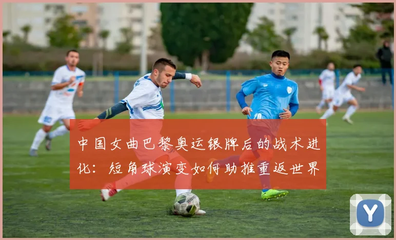 中国女曲巴黎奥运银牌后的战术进化:短角球演变如何助推重返世界强队之列