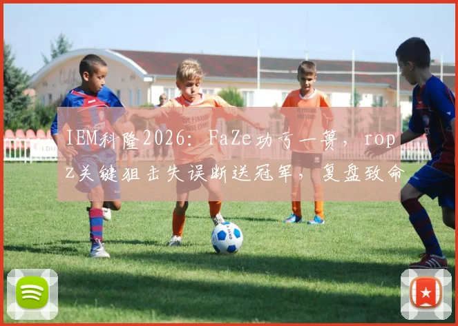 IEM科隆2026：FaZe功亏一篑，ropz关键狙击失误断送冠军，复盘致命一枪背后的决策链与高压应对