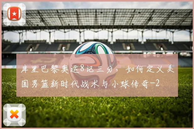 库里巴黎奥运8记三分,如何定义美国男篮新时代战术与小球传奇