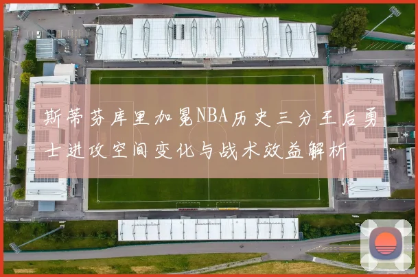 斯蒂芬库里加冕NBA历史三分王后勇士进攻空间变化与战术效益解析