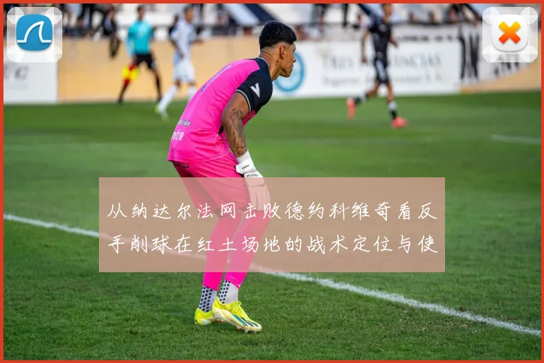 从纳达尔法网击败德约科维奇看反手削球在红土场地的战术定位与使用边界