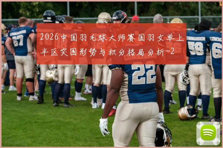2026中国羽毛球大师赛国羽女单上半区突围形势与积分格局分析