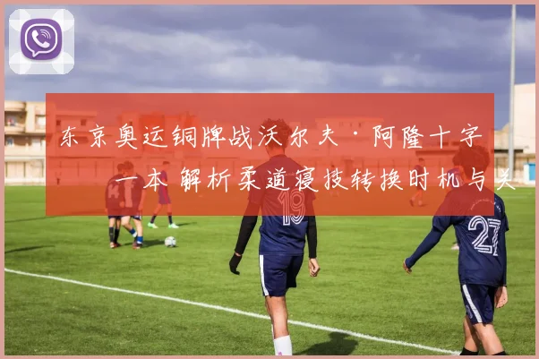 东京奥运铜牌战沃尔夫·阿隆十字固一本 解析柔道寝技转换时机与关节锁技术细节