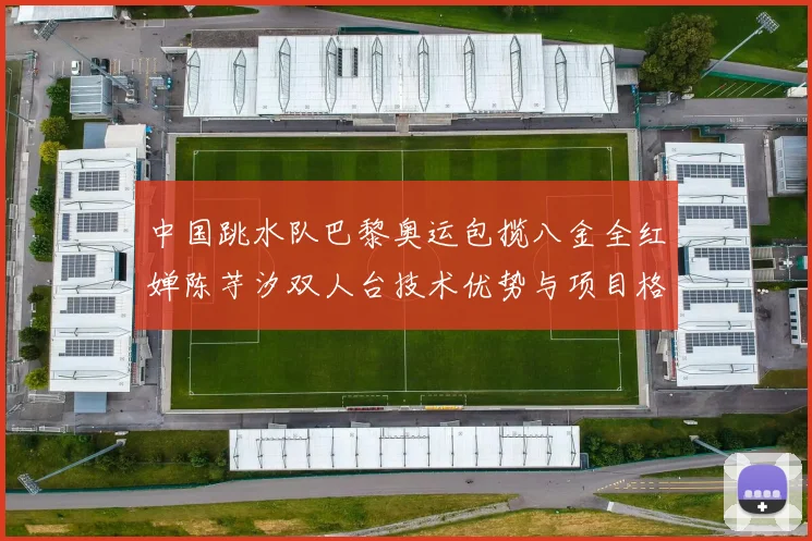 中国跳水队巴黎奥运包揽八金全红婵陈芋汐双人台技术优势与项目格局深度解析