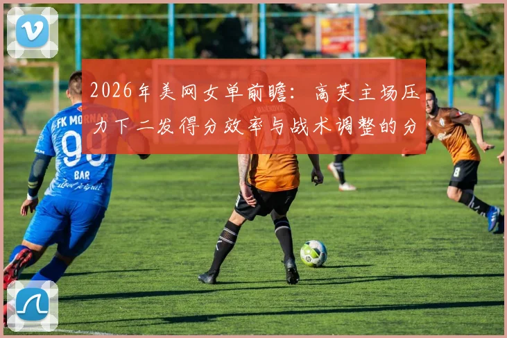 2026年美网女单前瞻：高芙主场压力下二发得分效率与战术调整的分析
