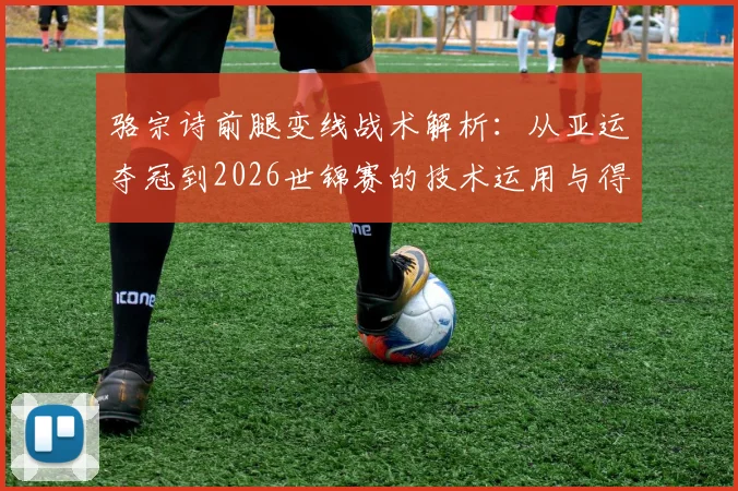 骆宗诗前腿变线战术解析:从亚运夺冠到2026世锦赛的技术运用与得分效率评估