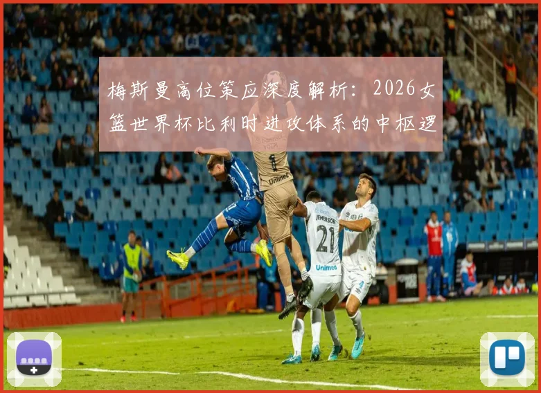 梅斯曼高位策应深度解析：2026女篮世界杯比利时进攻体系的中枢逻辑