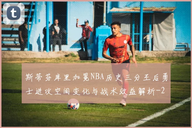 斯蒂芬库里加冕NBA历史三分王后勇士进攻空间变化与战术效益解析