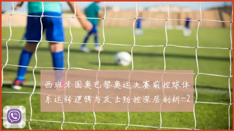 西班牙国奥巴黎奥运决赛前控球体系运转逻辑与反击防控深层剖析