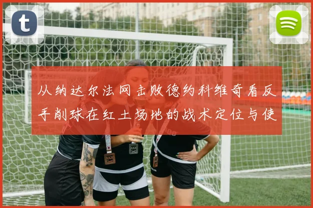 从纳达尔法网击败德约科维奇看反手削球在红土场地的战术定位与使用边界